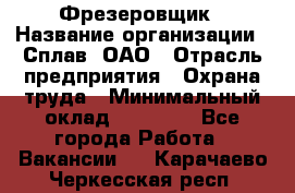 Фрезеровщик › Название организации ­ Сплав, ОАО › Отрасль предприятия ­ Охрана труда › Минимальный оклад ­ 30 000 - Все города Работа » Вакансии   . Карачаево-Черкесская респ.